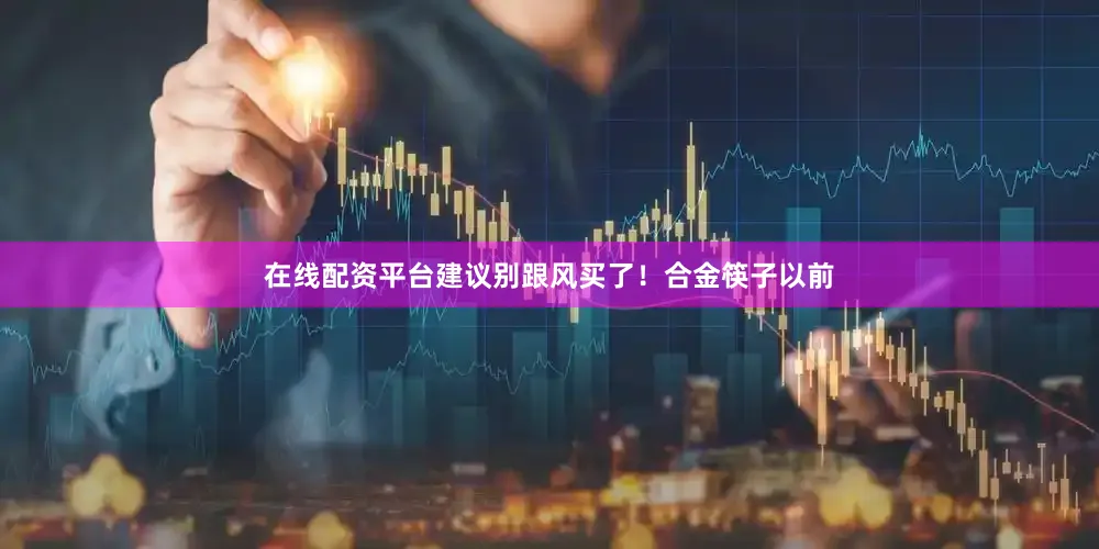 在线配资平台建议别跟风买了！合金筷子以前