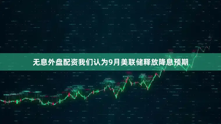 无息外盘配资我们认为9月美联储释放降息预期