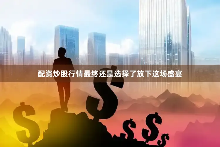 配资炒股行情最终还是选择了放下这场盛宴