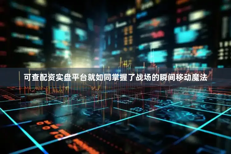 可查配资实盘平台就如同掌握了战场的瞬间移动魔法