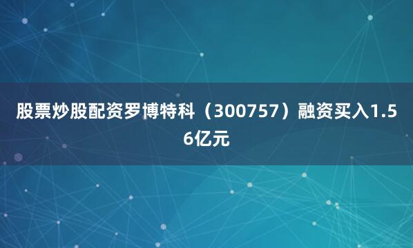 股票炒股配资罗博特科（300757）融资买入1.56亿元