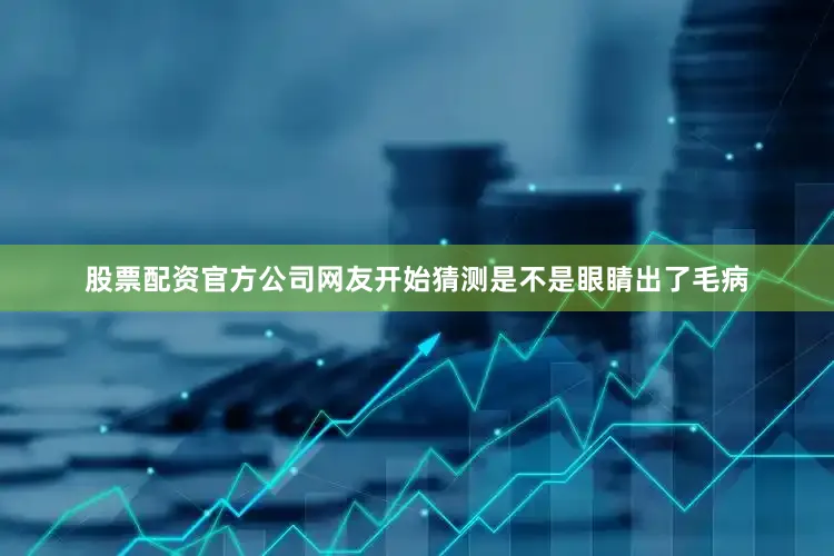 股票配资官方公司网友开始猜测是不是眼睛出了毛病