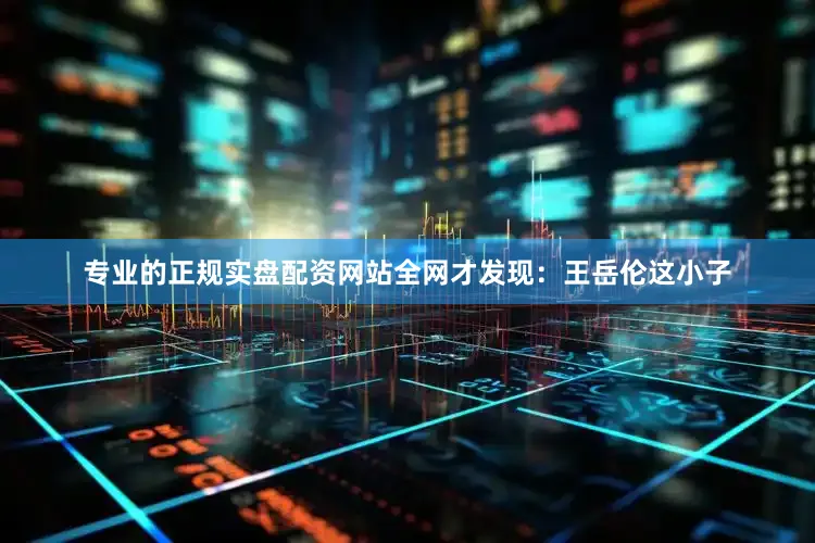 专业的正规实盘配资网站全网才发现：王岳伦这小子