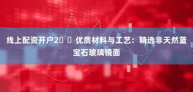 线上配资开户2️⃣优质材料与工艺：精选非天然蓝宝石玻璃镜面