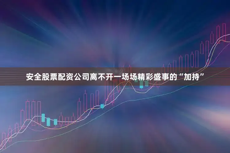 安全股票配资公司离不开一场场精彩盛事的“加持”