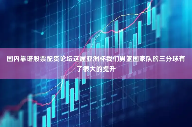 国内靠谱股票配资论坛这届亚洲杯我们男篮国家队的三分球有了很大的提升