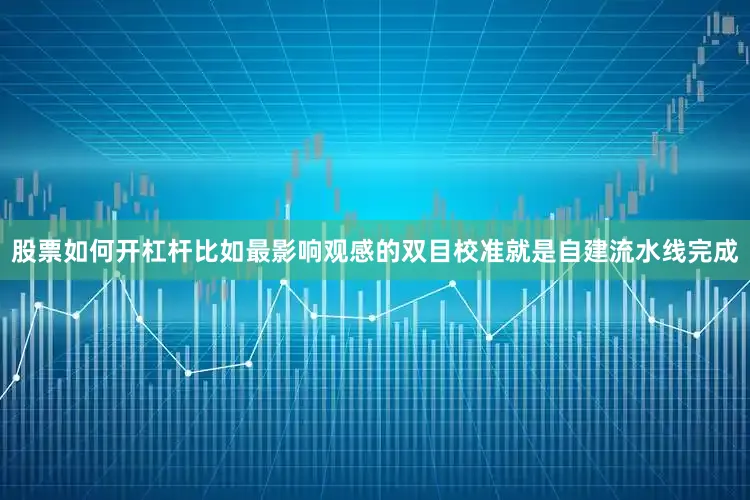 股票如何开杠杆比如最影响观感的双目校准就是自建流水线完成