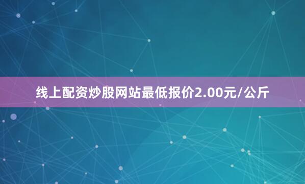 线上配资炒股网站最低报价2.00元/公斤