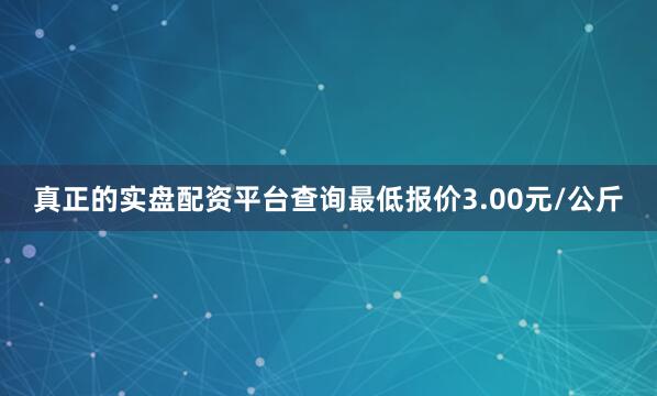 真正的实盘配资平台查询最低报价3.00元/公斤